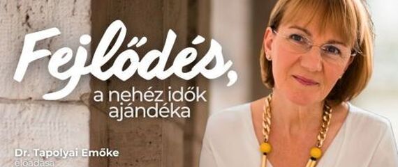 Dr. Tapolyai Emőke előadása: Fejlődés, a nehéz idők ajándéka -Hogyan fordítható javunkra a fájdalom?